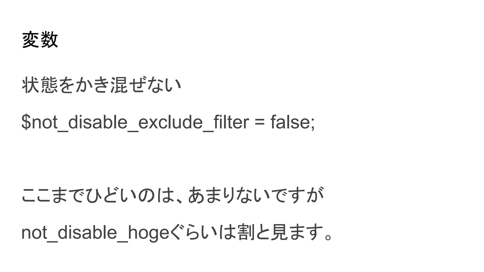変数
状態をかき混ぜない
$not_disable_exclude_filter = false;
ここまでひどいのは、あまりないですが
not_disable_hogeぐらいは割と見ます。
 