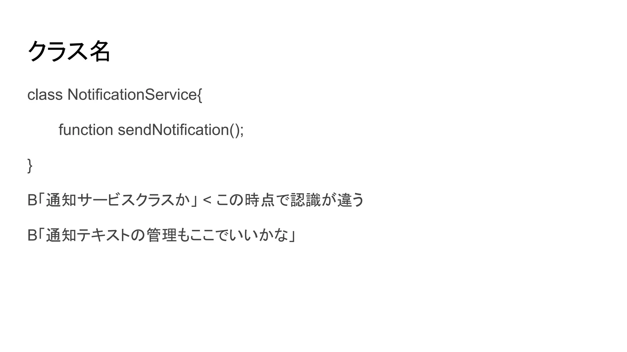 クラス名
class NotificationService{
function sendNotification();
}
B「通知サービスクラスか」 < この時点で認識が違う
B「通知テキストの管理もここでいいかな」
 