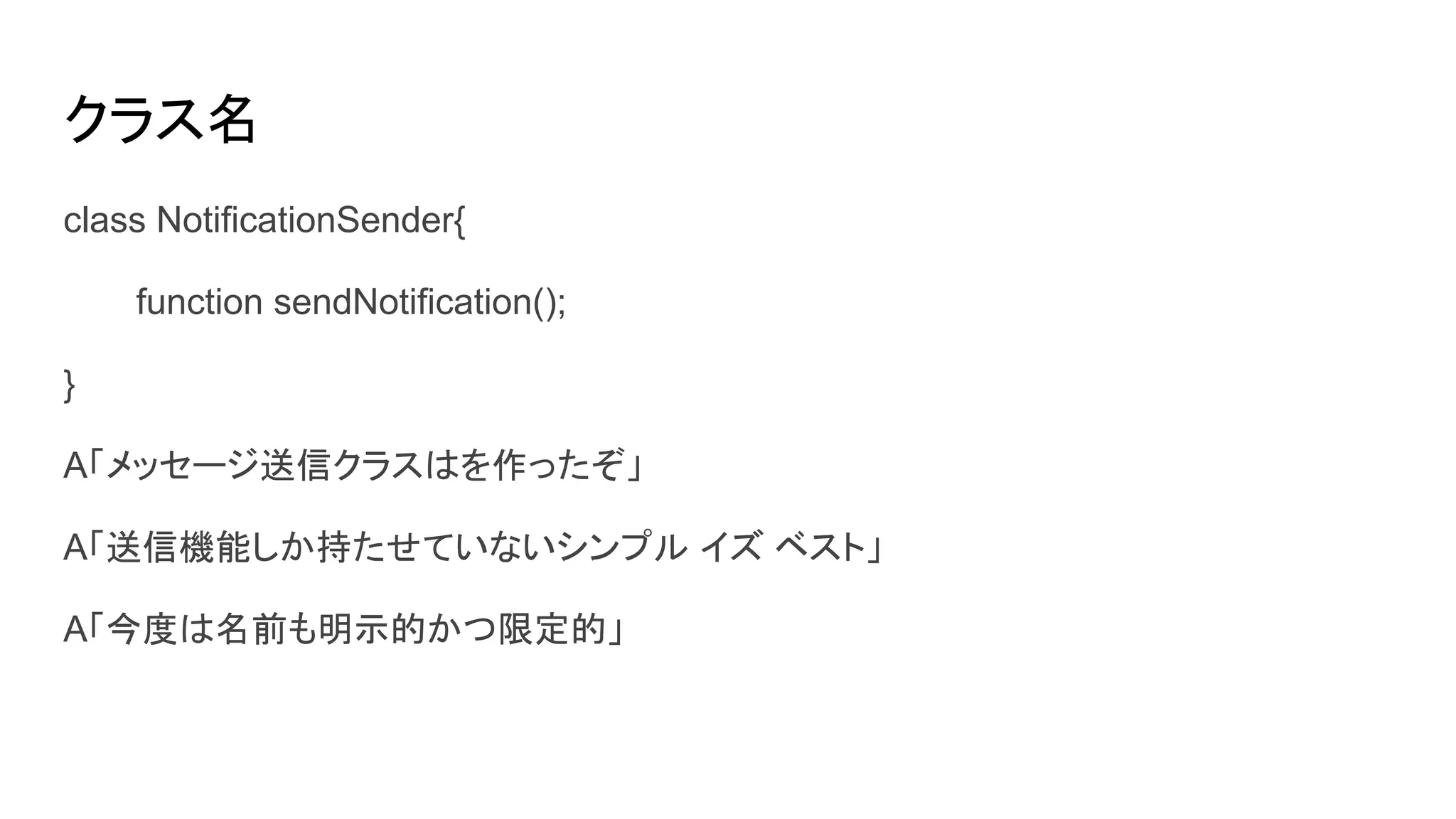 クラス名
class NotificationSender{
function sendNotification();
}
A「メッセージ送信クラスはを作ったぞ」
A「送信機能しか持たせていないシンプル イズ ベスト」
A「今度は名前も明示的かつ限定的」
 
