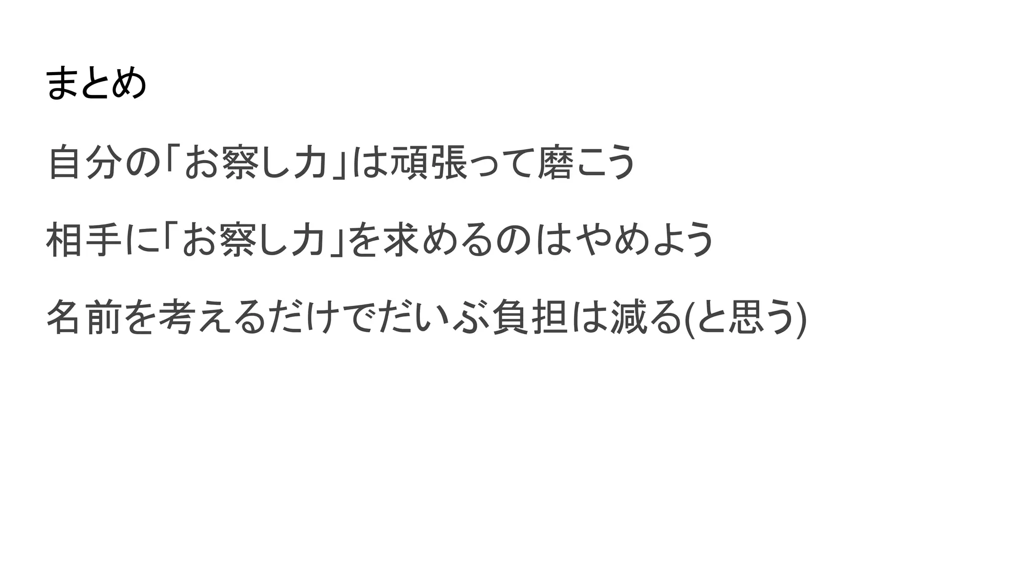 まとめ
自分の「お察し力」は頑張って磨こう
相手に「お察し力」を求めるのはやめよう
名前を考えるだけでだいぶ負担は減る(と思う)
 