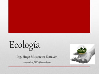 Ecología
Ing. Hugo Mosqueira Estraver.
mosqueira_2905@hotmail.com
 