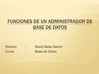 FUNCIONES DE UN ADMINISTRADOR DE
BASE DE DATOS
Alumno : David Baila Gemín
Curso : Base de Datos
 