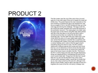 This film poster uses the use of the colour blue a lot and
goes for a very retro style of font as it is based of a book full
of 80s trivia. The poster features the main character on the
front climbing up towards the egg in the background I see
this as imagery of him in the film climbing his way up to the
main egg and winning the challenge. The egg is built into
the clouds this poster represent the movie well because of
the symbolism around it. The ready player one trailer uses
the same type of retro theme using 80s style while packed
with 80s music like take on me and jump which have a
remixed sound to them so it really fits into the trailer
amazingly well. The film itself uses lots of 80s trivia in the
virtual world the story is of a guy called wade watts who
was named that because it sounded like a superhero and
he is obsessed with creator of the oasis (virtual world) who
is James Halliday and in order to find the egg he learnt
everything about him that he could. The film contains
references to different games and movies and one movie
that has a lot of references is that he drives the DeLorean
from back to the future as his car choice and it plays the
back to the future music a lot within this film. The tone of
the film is mainly happy and jolly even thought depressing
things are happening this is contradicting the tone but for
once it works really well. Things from this title that I would
take into my own are the fact that it has a blue colour
scheme which represent safety I would like to include that
as my main colour scheme at the end of it, although mine
will be a horror thriller I want to add in this type of tone as it
brightens the mood of the film a bit which is always nice.
 