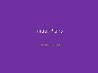 Initial Plans
Joe manship
 