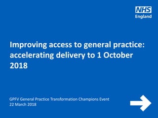 www.england.nhs.uk
GPFV General Practice Transformation Champions Event
22 March 2018
Improving access to general practice:
accelerating delivery to 1 October
2018
 