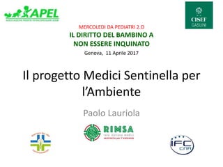 Il progetto Medici Sentinella per
l’Ambiente
Paolo Lauriola
MERCOLEDI DA PEDIATRI 2.O
IL DIRITTO DEL BAMBINO A
NON ESSERE INQUINATO
Genova, 11 Aprile 2017
 