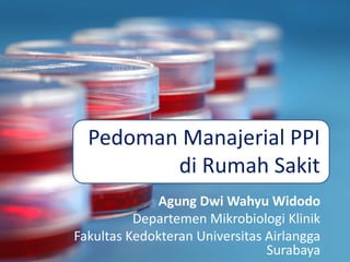 Pedoman Manajerial PPI
di Rumah Sakit
Agung Dwi Wahyu Widodo
Departemen Mikrobiologi Klinik
Fakultas Kedokteran Universitas Airlangga
Surabaya
 
