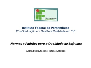 Instituto Federal de Pernambuco
Pós-Graduação em Gestão e Qualidade em TIC
Normas e Padrões para a Qualidade de Software
Andre, Danilo, Luciano, Natanael, Neilson
 