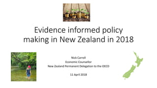 Evidence informed policy
making in New Zealand in 2018
Nick Carroll
Economic Counsellor
New Zealand Permanent Delegation to the OECD
11 April 2018
 