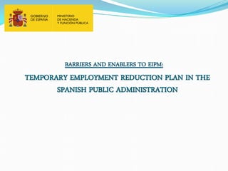 BARRIERS AND ENABLERS TO EIPM:
TEMPORARY EMPLOYMENT REDUCTION PLAN IN THE
SPANISH PUBLIC ADMINISTRATION
 