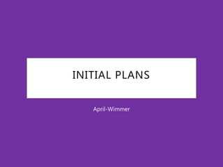INITIAL PLANS
April-Wimmer
 
