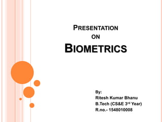 PRESENTATION
ON
BIOMETRICS
By:
Ritesh Kumar Bhanu
B.Tech (CS&E 3rd Year)
R.no.- 1548010008
 