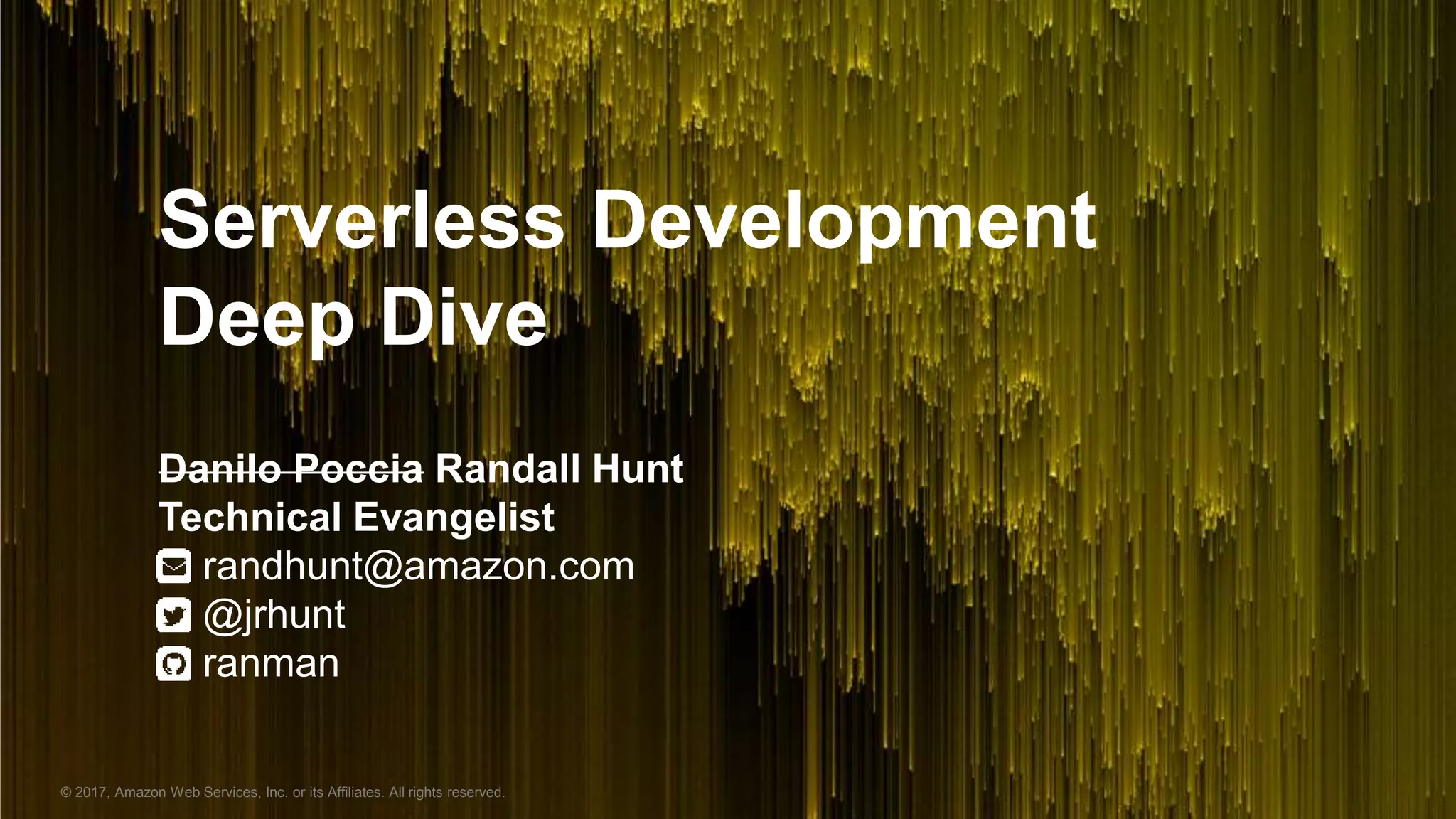 © 2017, Amazon Web Services, Inc. or its Affiliates. All rights reserved.
Serverless Development
Deep Dive
Danilo Poccia Randall Hunt
Technical Evangelist
randhunt@amazon.com
@jrhunt
ranman
 