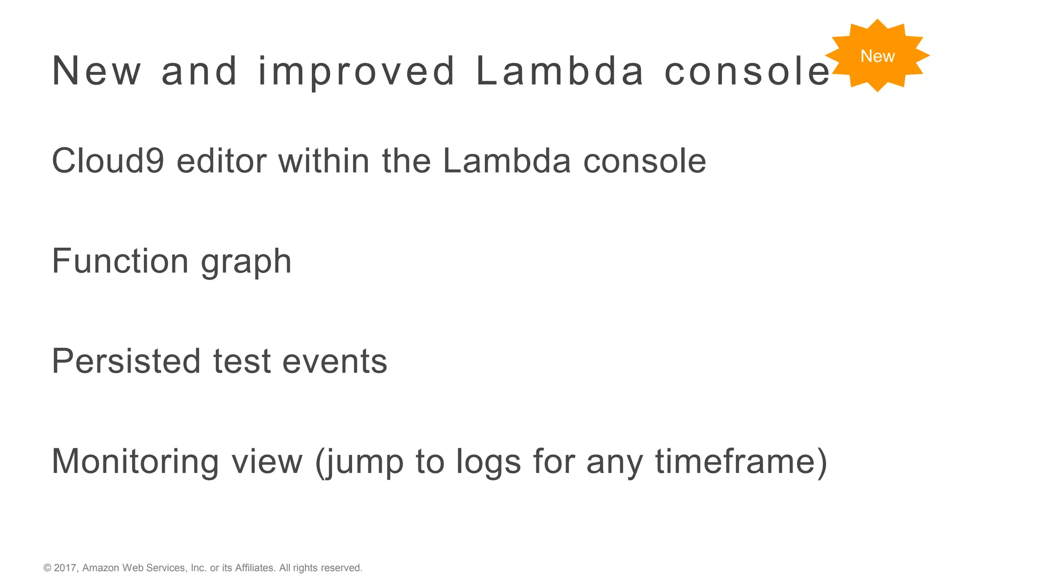 © 2017, Amazon Web Services, Inc. or its Affiliates. All rights reserved.
New and improved Lambda console
Cloud9 editor within the Lambda console
Function graph
Persisted test events
Monitoring view (jump to logs for any timeframe)
New
 