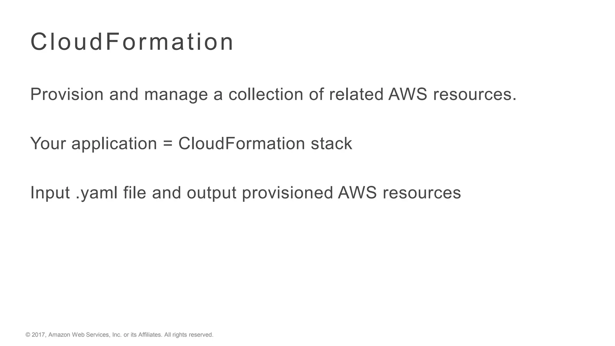 © 2017, Amazon Web Services, Inc. or its Affiliates. All rights reserved.
CloudFormation
Provision and manage a collection of related AWS resources.
Your application = CloudFormation stack
Input .yaml file and output provisioned AWS resources
 