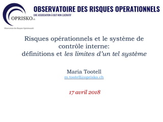 Risques opérationnels et le système de
contrôle interne:
définitions et les limites d’un tel système
Maria Tootell
m.tootell@oprisko.ch
17 avril 2018
 