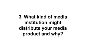 3. What kind of media
institution might
distribute your media
product and why?
 