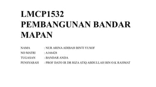 LMCP1532
PEMBANGUNAN BANDAR
MAPAN
NAMA : NUR ARINA ADIBAH BINTI YUSOF
NO MATRI : A166428
TUGASAN : BANDAR ANDA
PENSYARAH : PROF DATO IR DR RIZAATIQ ABDULLAH BIN O.K RAHMAT
 