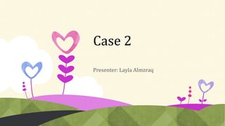 Case 2
Presenter: Layla Almzraq
 