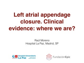 Left atrial appendage
closure. Clinical
evidence: where we are?
Raúl Moreno
Hospital La Paz, Madrid, SP
 