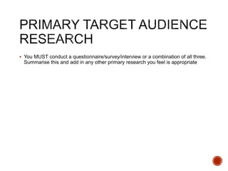  You MUST conduct a questionnaire/survey/interview or a combination of all three.
Summarise this and add in any other primary research you feel is appropriate
 