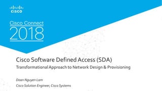 © 2017 Cisco and/or its affiliates. All rights reserved. Cisco Confidential
Cisco Software Defined Access (SDA)
TransformationalApproach to Network Design & Provisioning
Doan Nguyen Lam
Cisco Solution Engineer, Cisco Systems
 