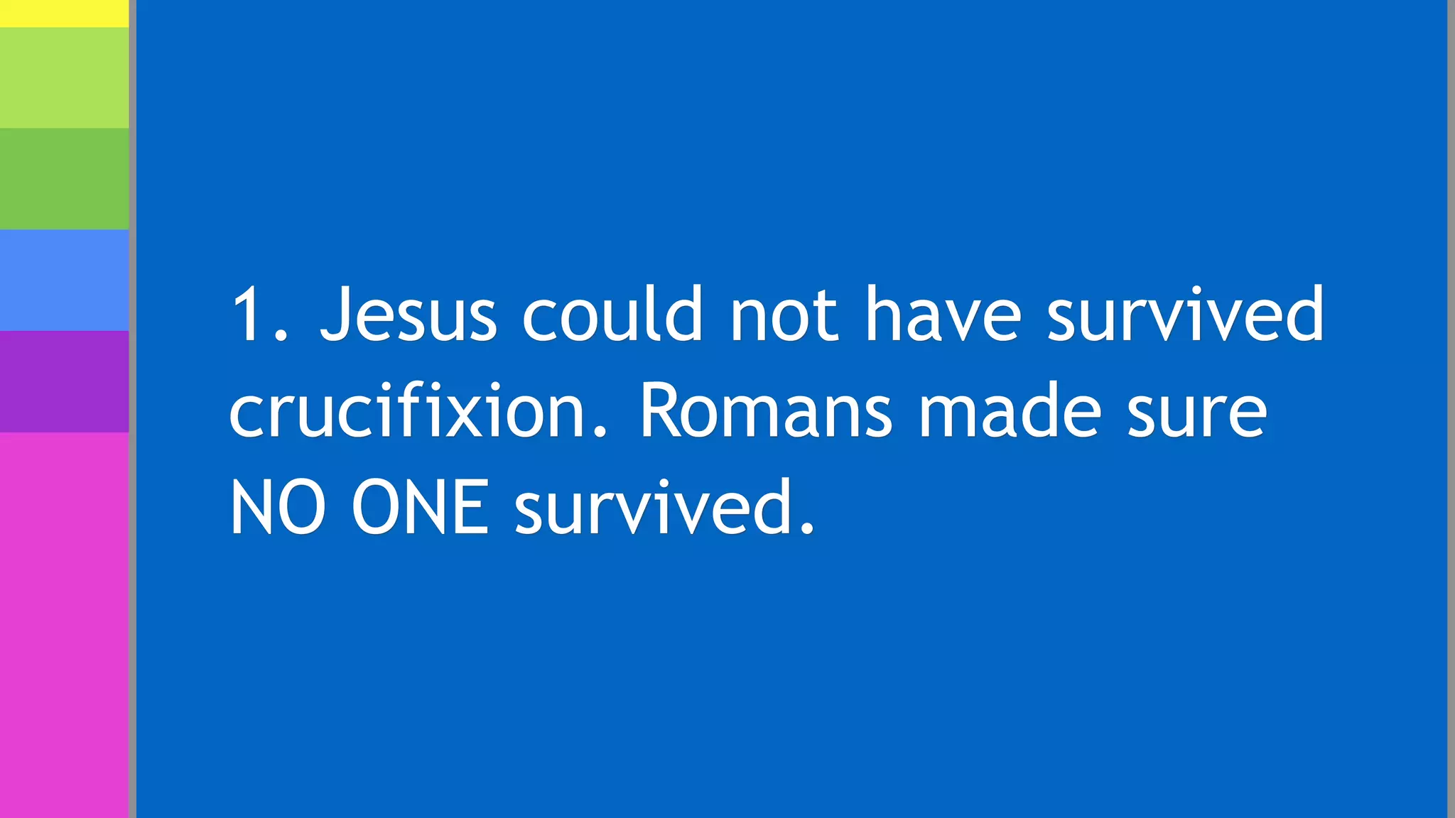 1. Jesus could not have survived
crucifixion. Romans made sure
NO ONE survived.
 