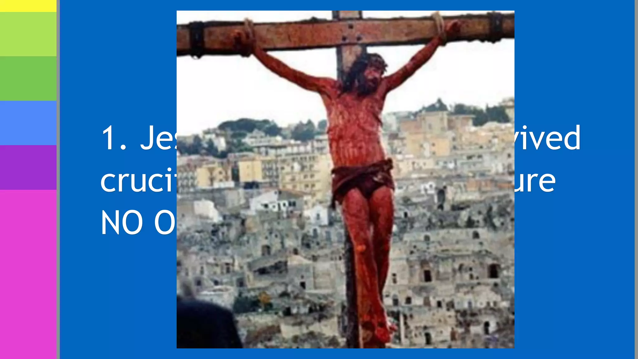 1. Jesus could not have survived
crucifixion. Romans made sure
NO ONE survived.
 