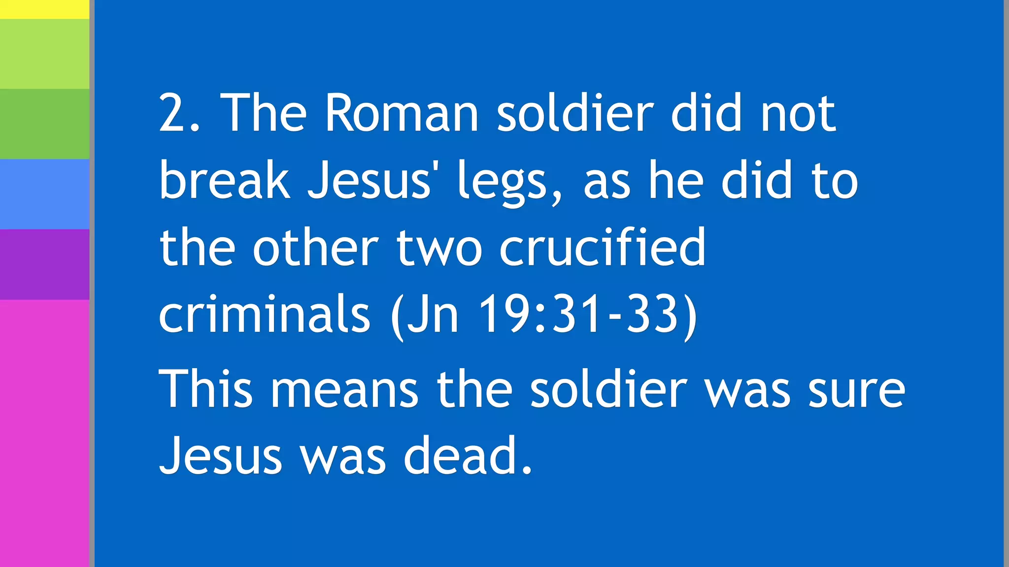 2. The Roman soldier did not
break Jesus' legs, as he did to
the other two crucified
criminals (Jn 19:31-33)
This means the soldier was sure
Jesus was dead.
 