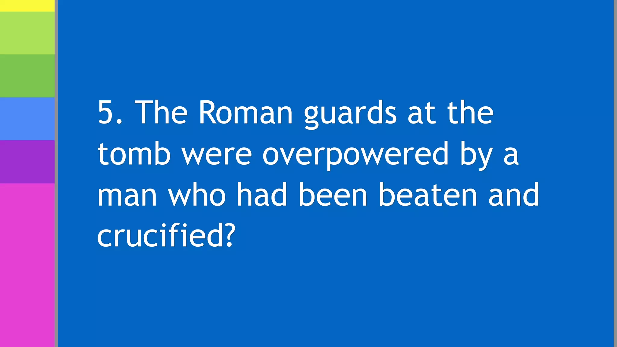 5. The Roman guards at the
tomb were overpowered by a
man who had been beaten and
crucified?
 