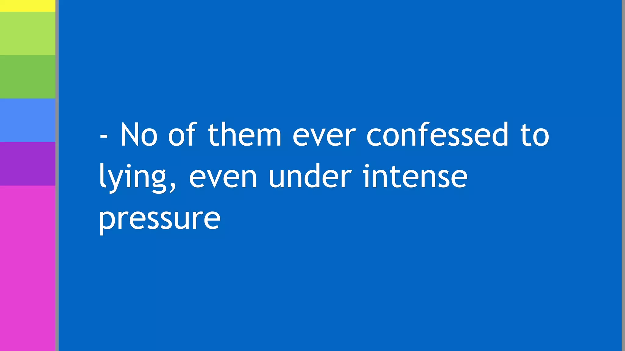 - No of them ever confessed to
lying, even under intense
pressure
 