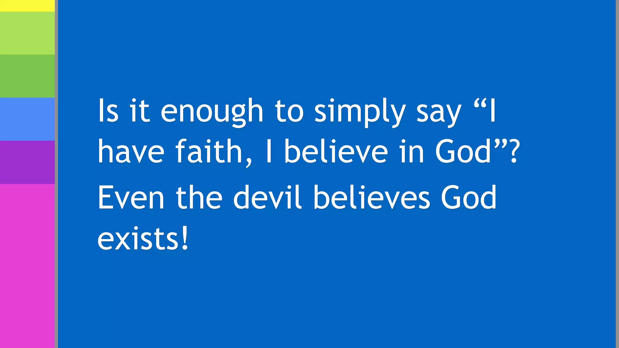 Is it enough to simply say “I
have faith, I believe in God”?
Even the devil believes God
exists!
 