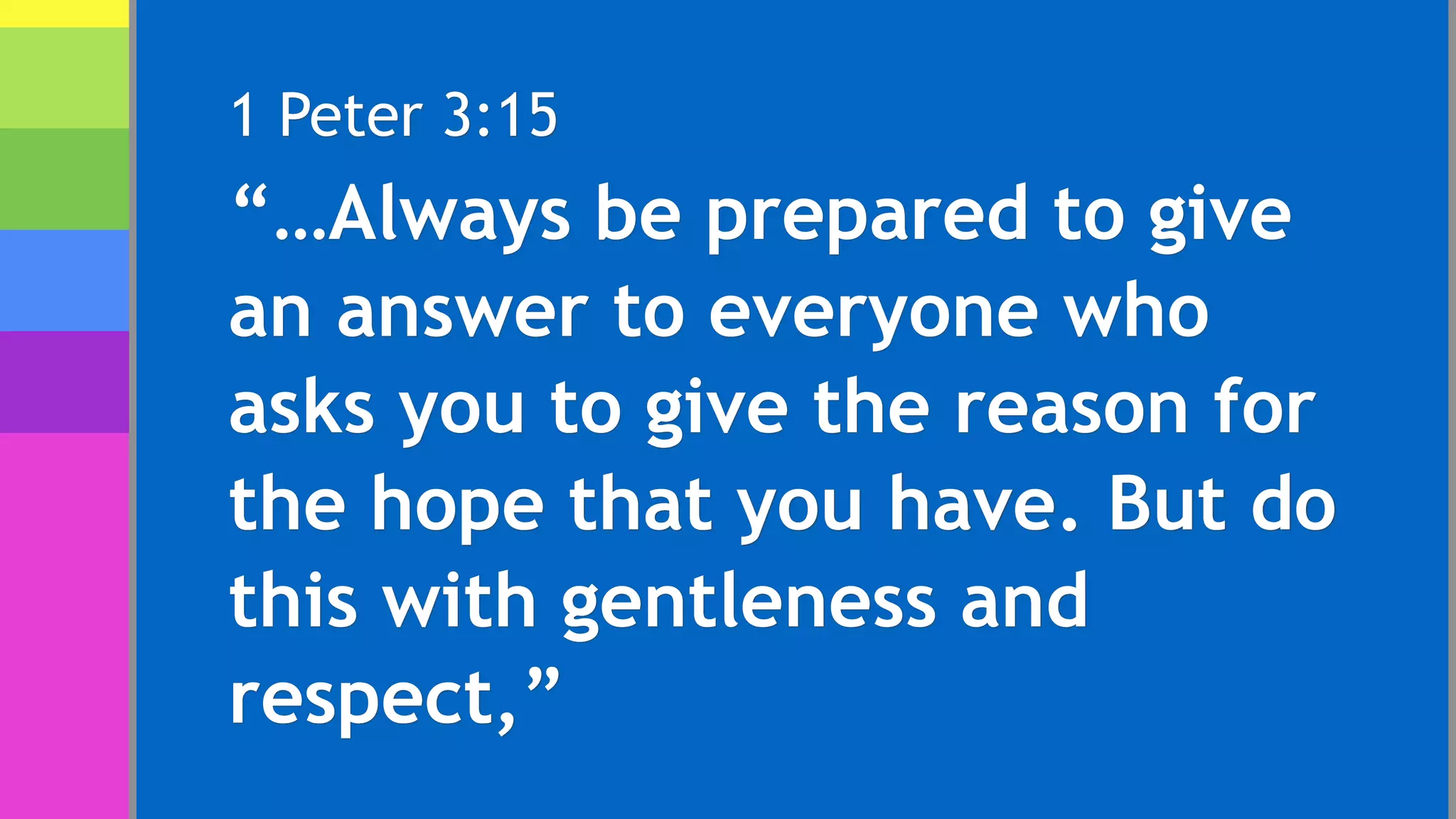 1 Peter 3:15
“…Always be prepared to give
an answer to everyone who
asks you to give the reason for
the hope that you have. But do
this with gentleness and
respect,”
 