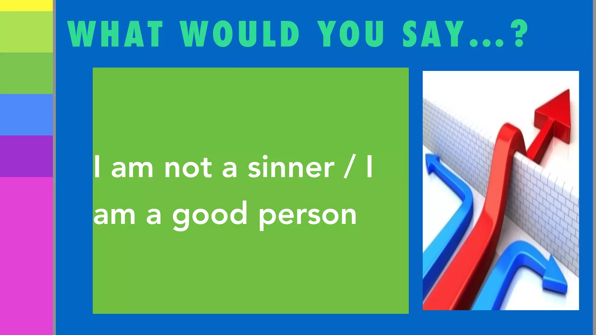 WHAT WOULD YOU SAY…?
I am not a sinner / I
am a good person
 