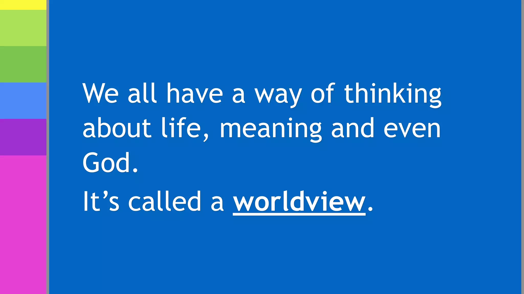 We all have a way of thinking
about life, meaning and even
God.
It’s called a worldview.
 
