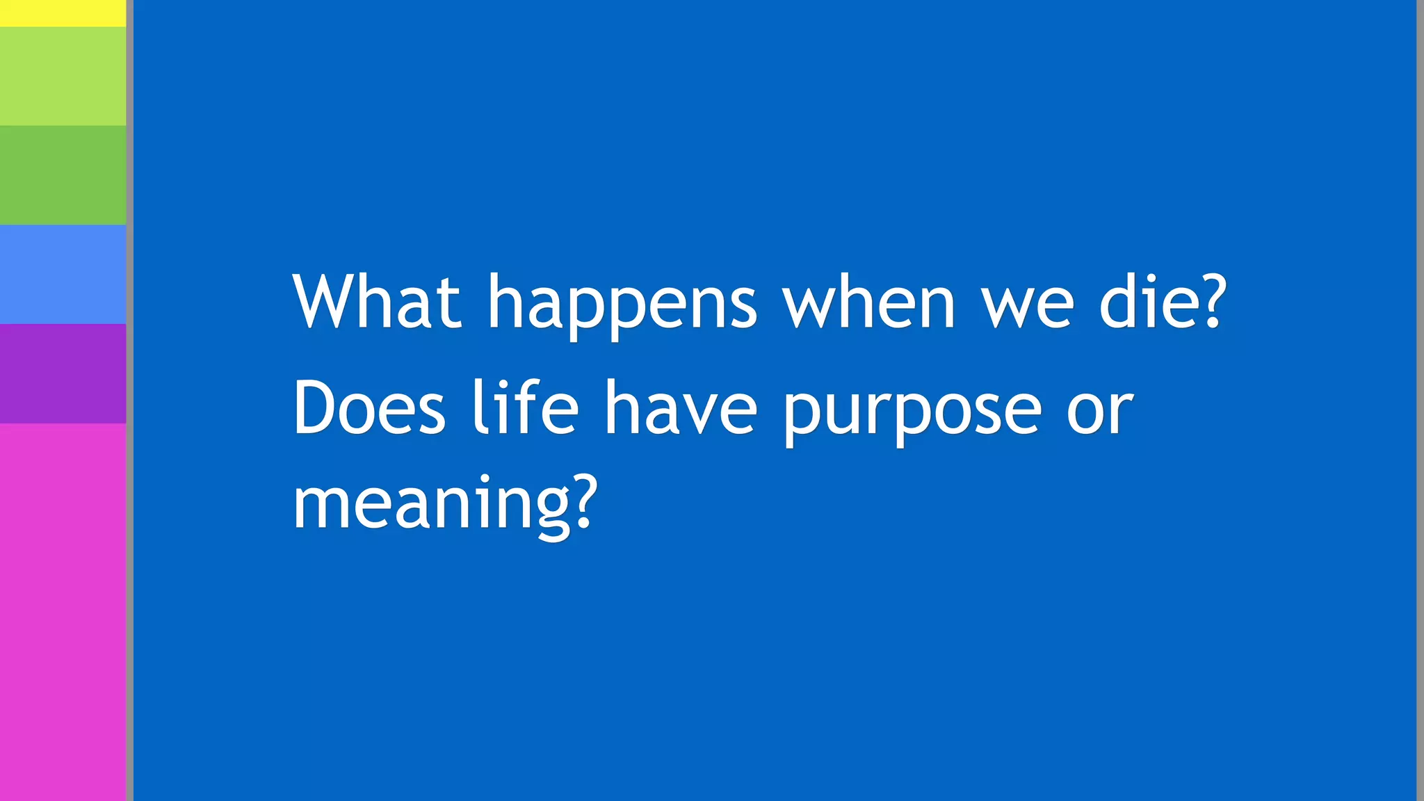 What happens when we die?
Does life have purpose or
meaning?
 