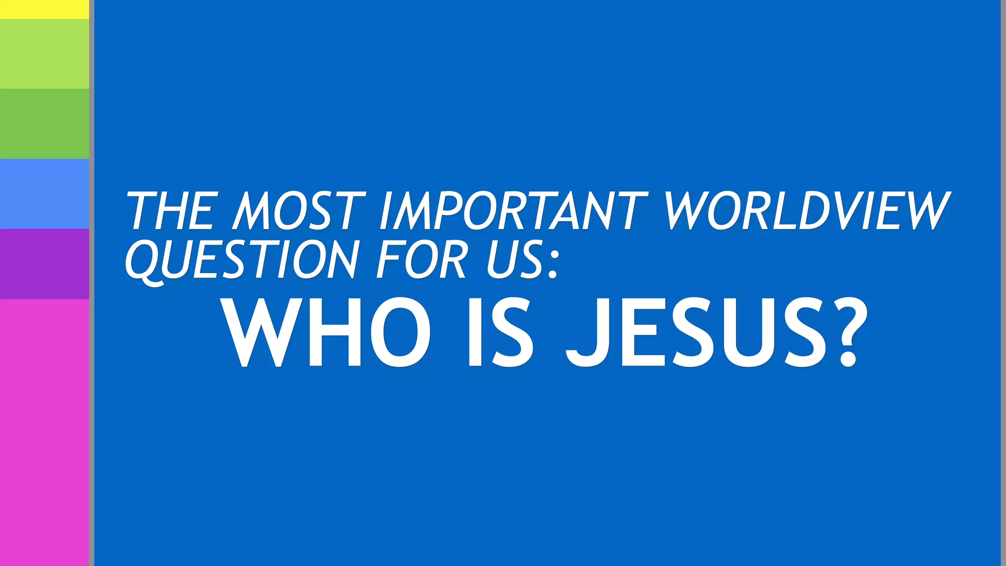 THE MOST IMPORTANT WORLDVIEW
QUESTION FOR US:
WHO IS JESUS?
 