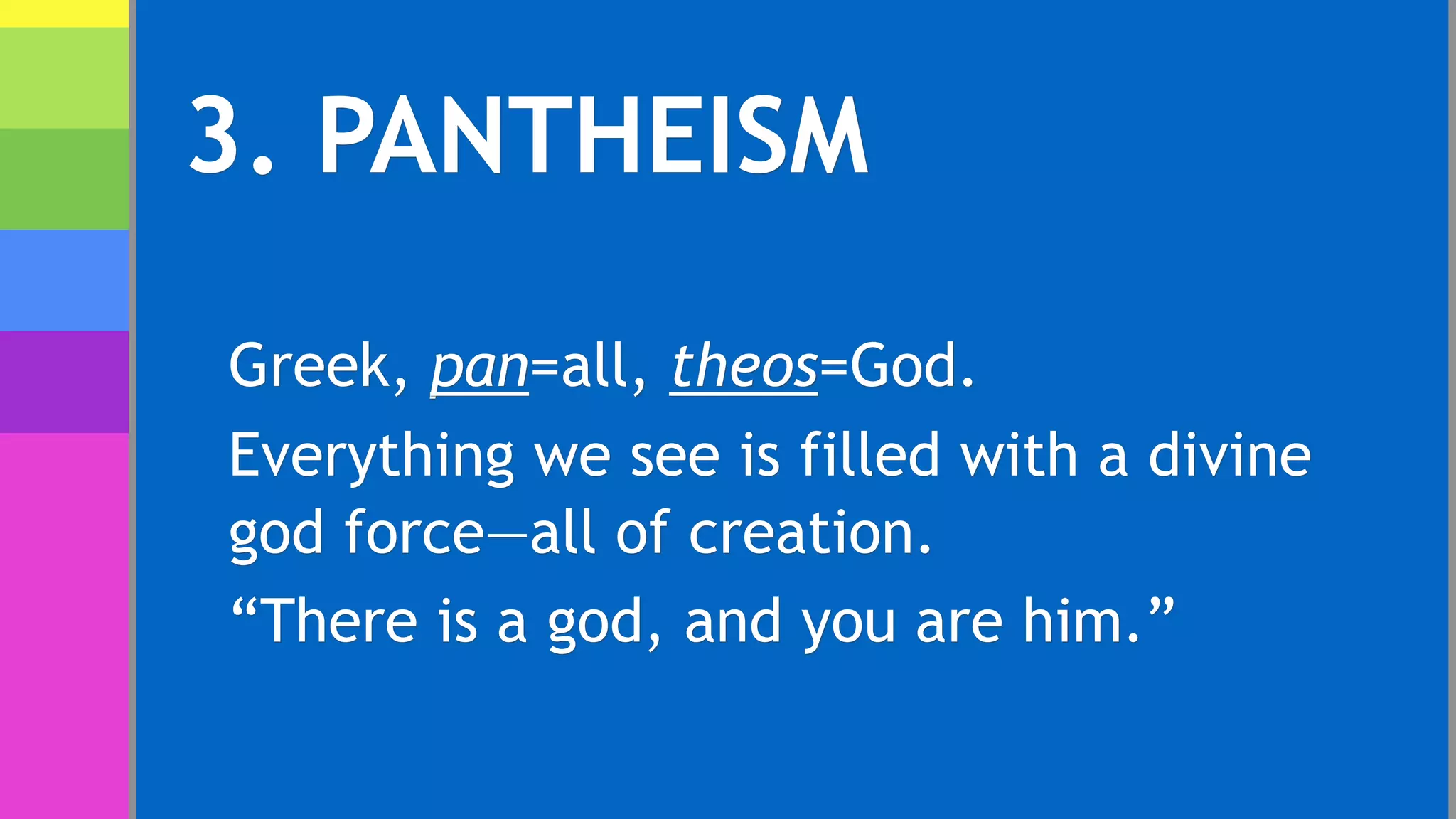 3. PANTHEISM
Greek, pan=all, theos=God.
Everything we see is filled with a divine
god force—all of creation.
“There is a god, and you are him.”
 