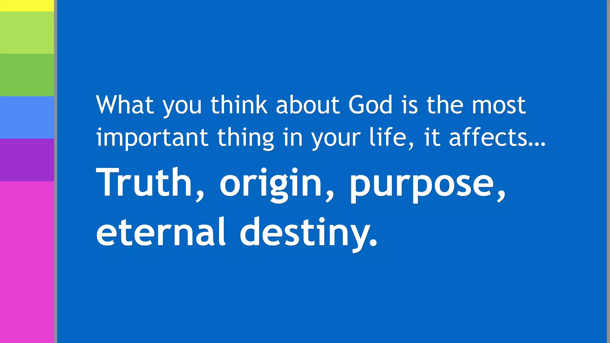 What you think about God is the most
important thing in your life, it affects…
Truth, origin, purpose,
eternal destiny.
 