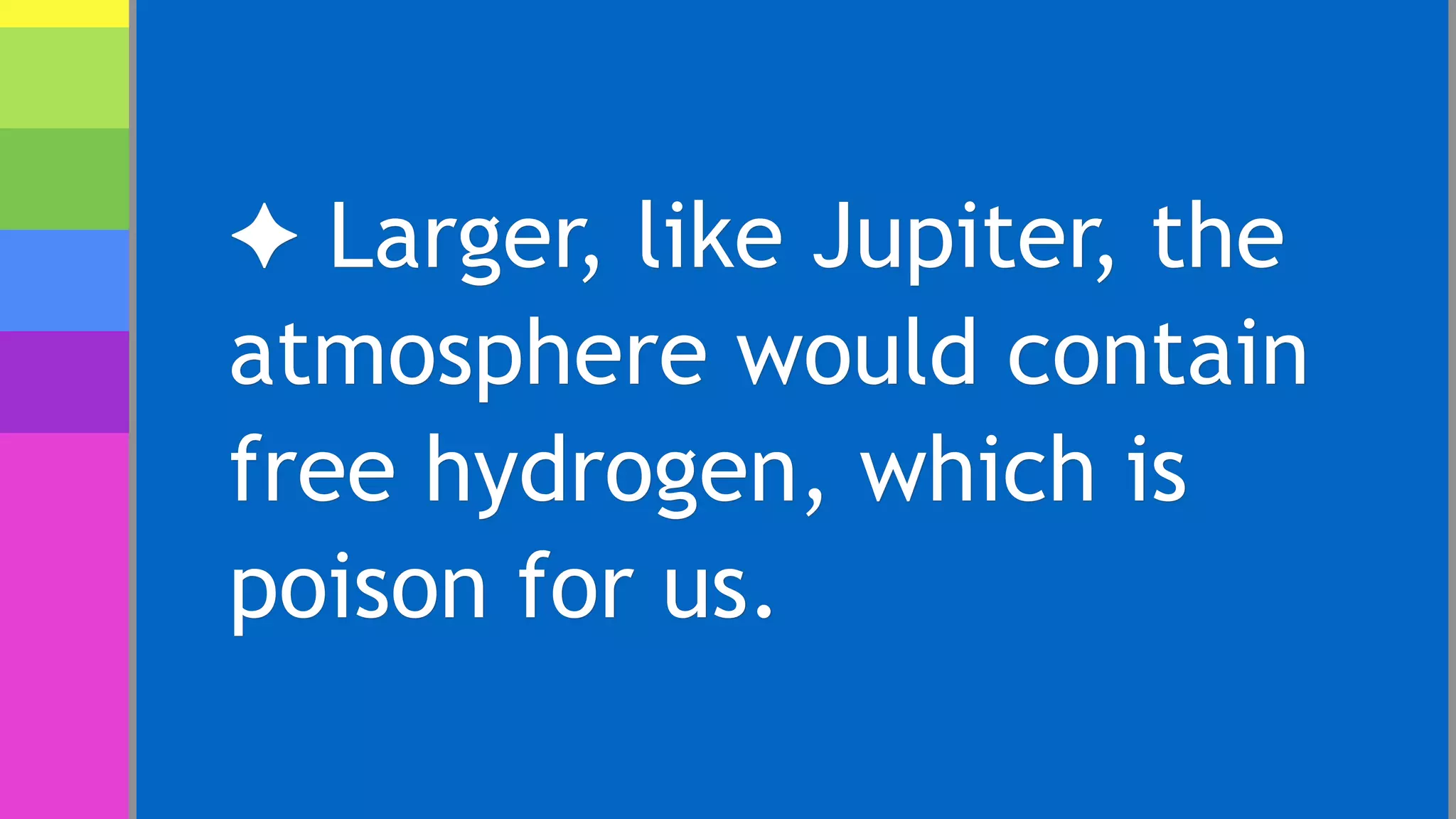 ✦ Larger, like Jupiter, the
atmosphere would contain
free hydrogen, which is
poison for us.
 