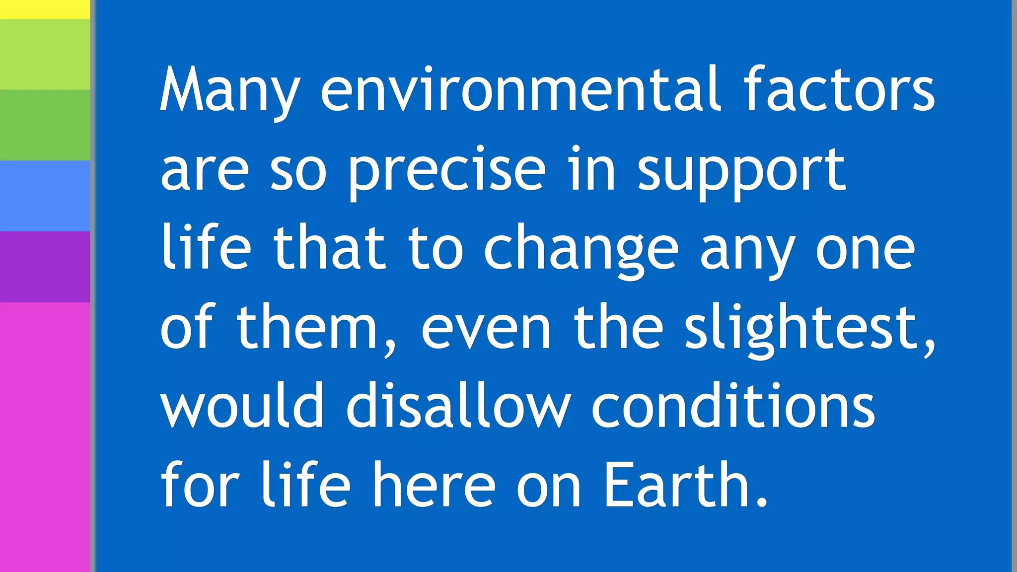 Many environmental factors
are so precise in support
life that to change any one
of them, even the slightest,
would disallow conditions
for life here on Earth.
 