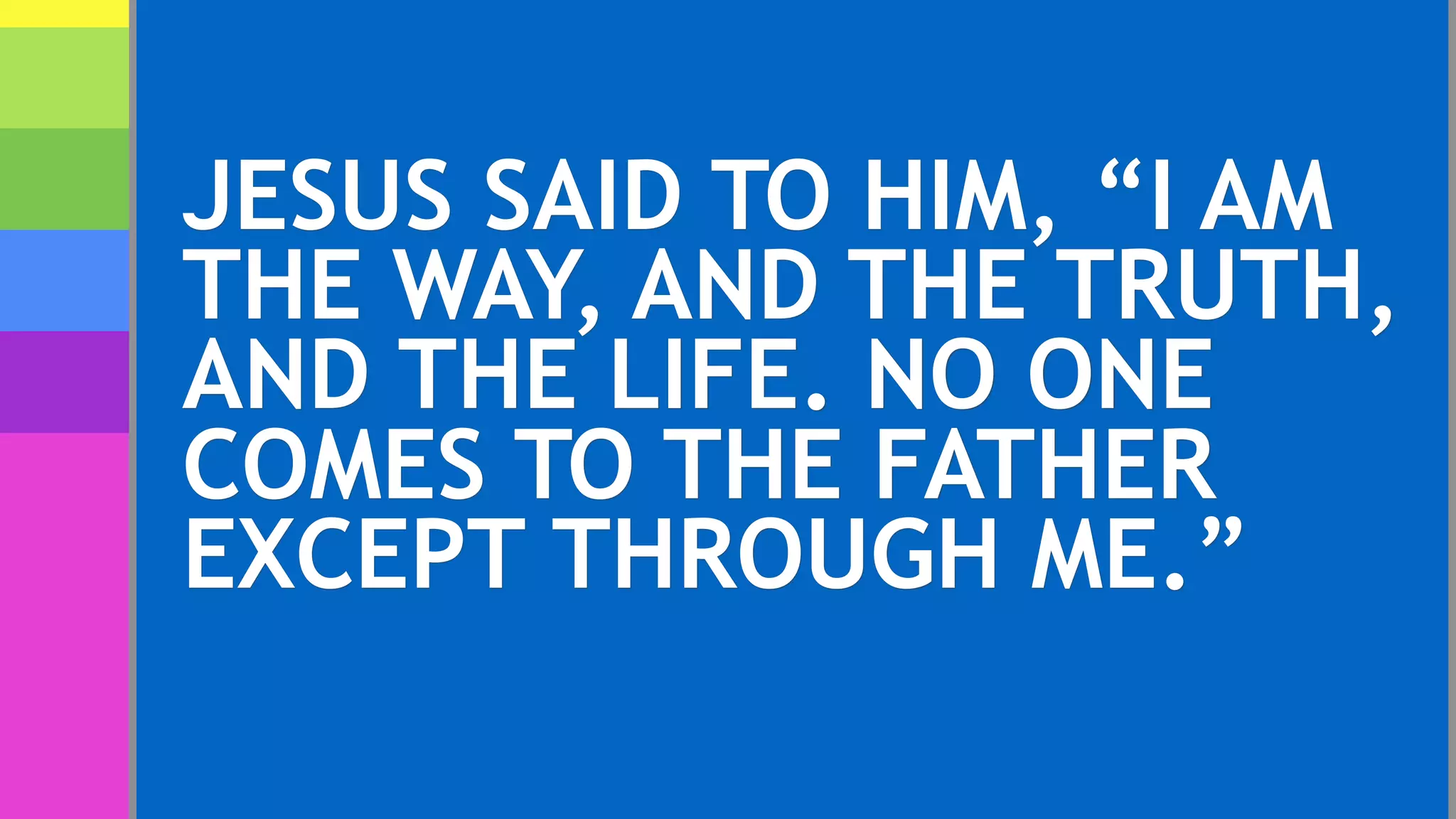 JESUS SAID TO HIM, “I AM
THE WAY, AND THE TRUTH,
AND THE LIFE. NO ONE
COMES TO THE FATHER
EXCEPT THROUGH ME.”
 