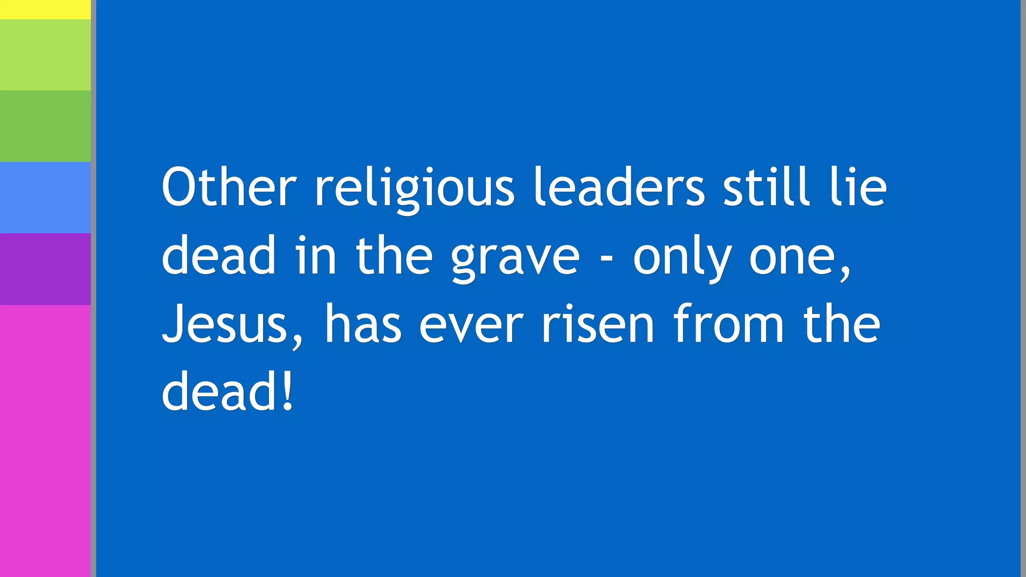 Other religious leaders still lie
dead in the grave - only one,
Jesus, has ever risen from the
dead!
 