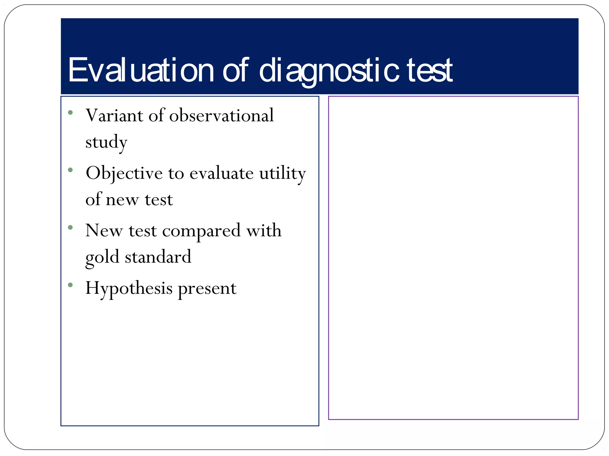 Evaluation of diagnostic test
• Variant of observational
study
• Objective to evaluate utility
of new test
• New test compared with
gold standard
• Hypothesis present
 