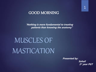 MUSCLES OF
MASTICATION
1
Presented by:
Sohail
1st year PGT
“Nothing is more fundamental to treating
patients than knowing the anatomy”
GOOD MORNING
 
