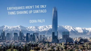 “Earthquakes aren’t the only thing shaking up Santiago” - Dora Palfi