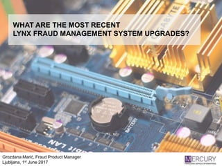 Grozdana Marić, Fraud Product Manager
Ljubljana, 1st June 2017
WHAT ARE THE MOST RECENT
LYNX FRAUD MANAGEMENT SYSTEM UPGRADES?
 