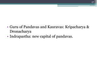 • Guru of Pandavas and Kauravas: Kripacharya &
Dronacharya
• Indrapastha: new capital of pandavas.
17
 