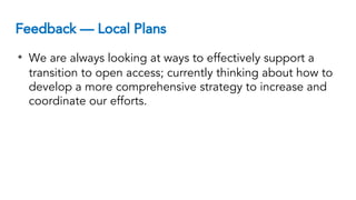 Feedback — Local Plans
• We are always looking at ways to effectively support a
transition to open access; currently thinking about how to
develop a more comprehensive strategy to increase and
coordinate our efforts.
 