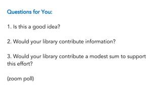 Questions for You:
1. Is this a good idea?
2. Would your library contribute information?
3. Would your library contribute a modest sum to support
this effort?
(zoom poll)
 
